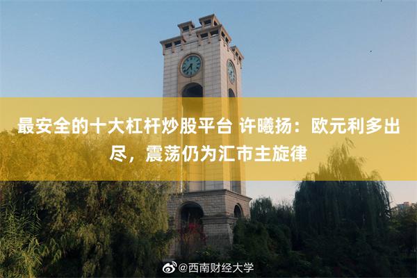 最安全的十大杠杆炒股平台 许曦扬：欧元利多出尽，震荡仍为汇市主旋律