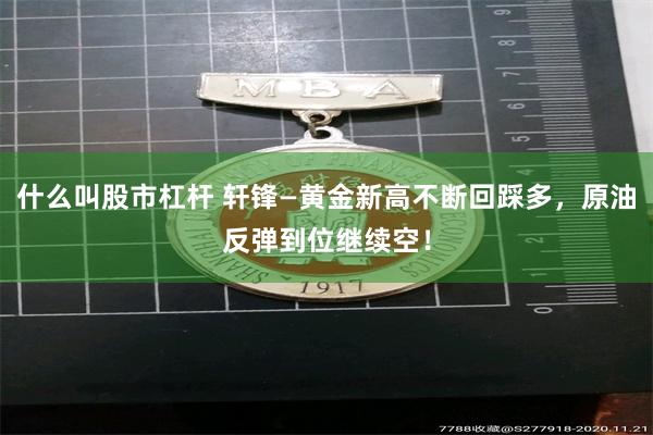 什么叫股市杠杆 轩锋—黄金新高不断回踩多，原油反弹到位继续空！