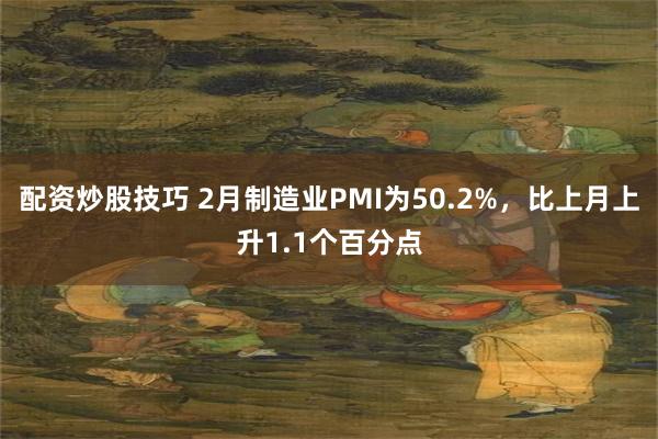 配资炒股技巧 2月制造业PMI为50.2%，比上月上升1.1个百分点