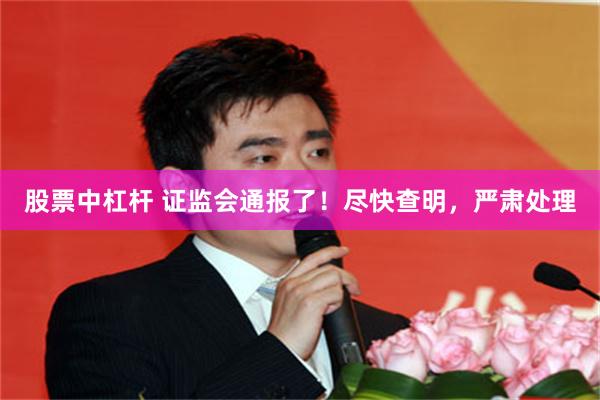 股票中杠杆 证监会通报了！尽快查明，严肃处理