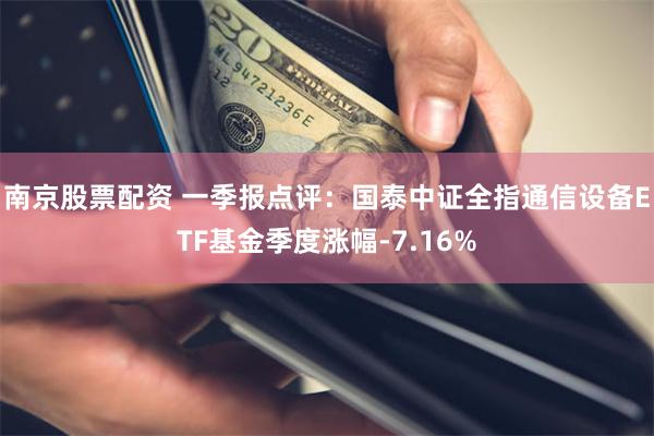 南京股票配资 一季报点评：国泰中证全指通信设备ETF基金季度涨幅-7.16%