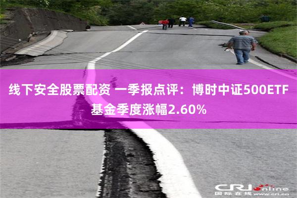 线下安全股票配资 一季报点评：博时中证500ETF基金季度涨幅2.60%