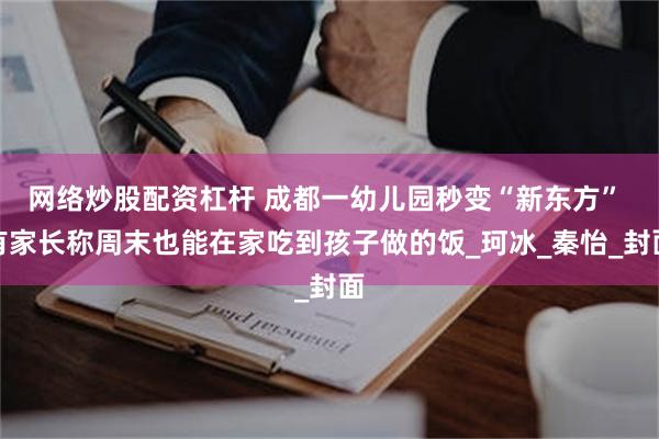 网络炒股配资杠杆 成都一幼儿园秒变“新东方” 有家长称周末也能在家吃到孩子做的饭_珂冰_秦怡_封面
