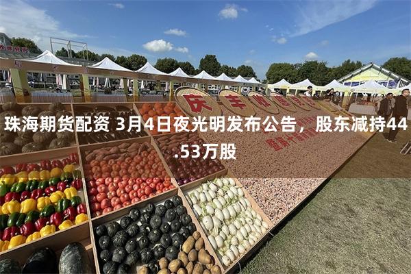 珠海期货配资 3月4日夜光明发布公告，股东减持44.53万股