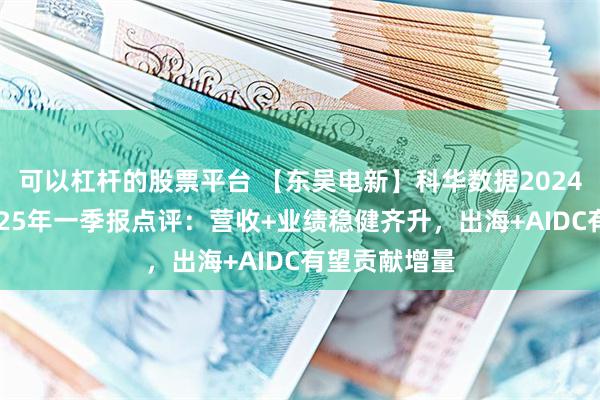 可以杠杆的股票平台 【东吴电新】科华数据2024年年报及2025年一季报点评：营收+业绩稳健齐升，出海+AIDC有望贡献增量