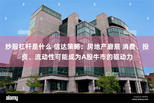 炒股杠杆是什么 信达策略：房地产磨底 消费、投资、流动性可能成为A股牛市的驱动力