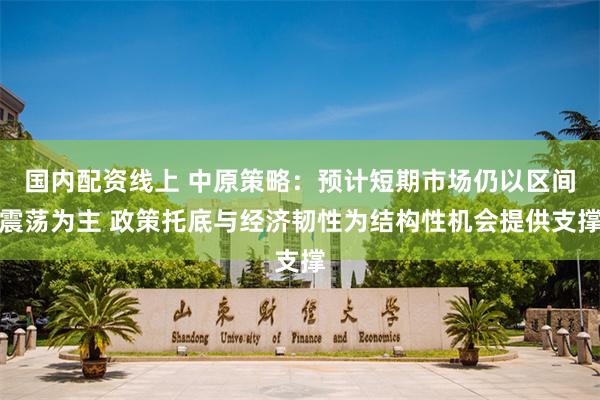 国内配资线上 中原策略：预计短期市场仍以区间震荡为主 政策托底与经济韧性为结构性机会提供支撑