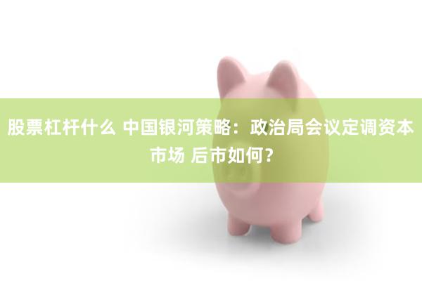 股票杠杆什么 中国银河策略：政治局会议定调资本市场 后市如何？
