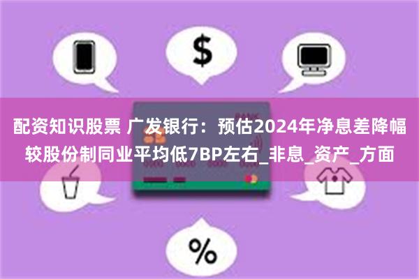 配资知识股票 广发银行：预估2024年净息差降幅较股份制同业平均低7BP左右_非息_资产_方面
