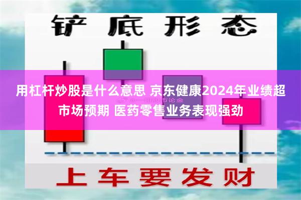 用杠杆炒股是什么意思 京东健康2024年业绩超市场预期 医药零售业务表现强劲