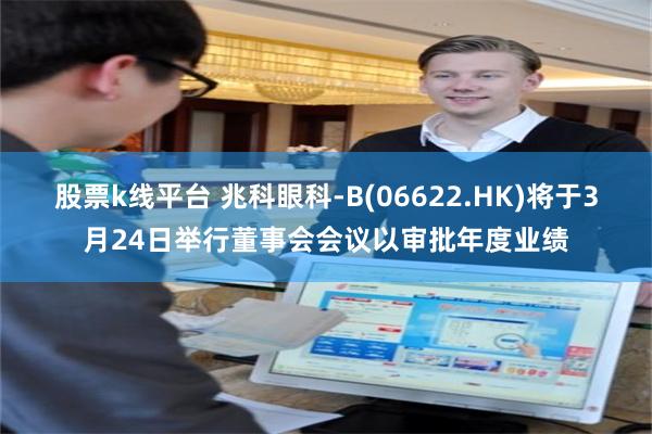 股票k线平台 兆科眼科-B(06622.HK)将于3月24日举行董事会会议以审批年度业绩