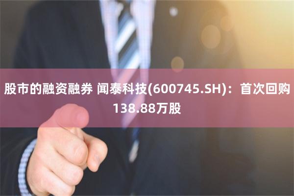 股市的融资融券 闻泰科技(600745.SH)：首次回购138.88万股