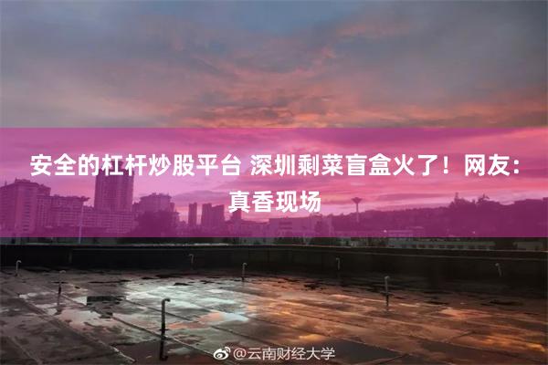 安全的杠杆炒股平台 深圳剩菜盲盒火了！网友：真香现场