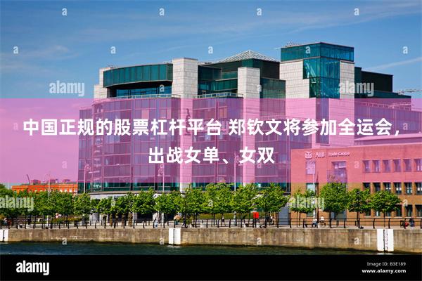 中国正规的股票杠杆平台 郑钦文将参加全运会，出战女单、女双