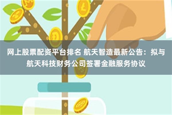 网上股票配资平台排名 航天智造最新公告：拟与航天科技财务公司签署金融服务协议