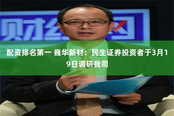 配资排名第一 巍华新材：民生证券投资者于3月19日调研我司