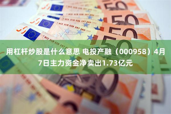 用杠杆炒股是什么意思 电投产融（000958）4月7日主力资金净卖出1.73亿元