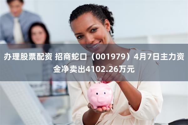 办理股票配资 招商蛇口（001979）4月7日主力资金净卖出4102.26万元