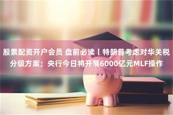 股票配资开户会员 盘前必读丨特朗普考虑对华关税分级方案；央行今日将开展6000亿元MLF操作