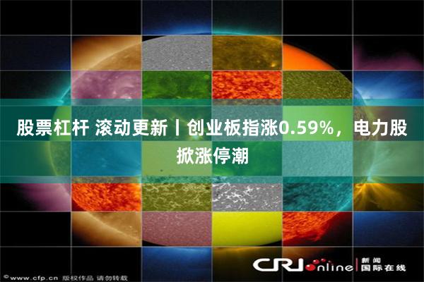 股票杠杆 滚动更新丨创业板指涨0.59%，电力股掀涨停潮