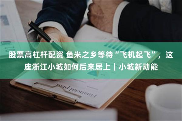 股票高杠杆配资 鱼米之乡等待“飞机起飞”，这座浙江小城如何后来居上｜小城新动能