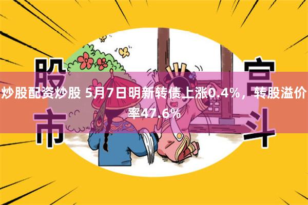 炒股配资炒股 5月7日明新转债上涨0.4%，转股溢价率47.6%
