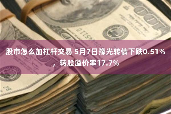 股市怎么加杠杆交易 5月7日豫光转债下跌0.51%，转股溢价率17.7%