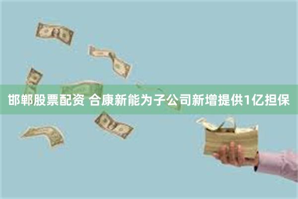 邯郸股票配资 合康新能为子公司新增提供1亿担保