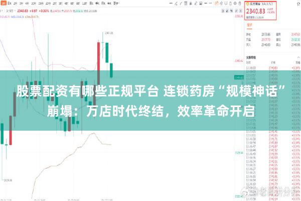 股票配资有哪些正规平台 连锁药房“规模神话”崩塌：万店时代终结，效率革命开启