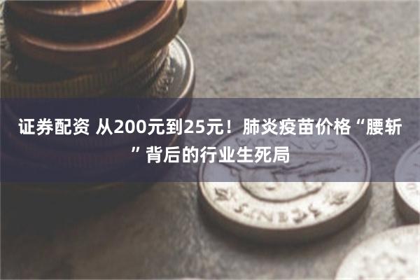 证券配资 从200元到25元！肺炎疫苗价格“腰斩”背后的行业生死局