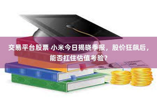 交易平台股票 小米今日揭晓季报，股价狂飙后，能否扛住估值考验？