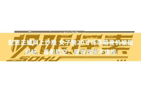 配资正规网上炒股 女子携20寸行李箱登机被指超标，首都航空：服务政策不违规