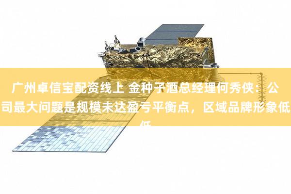 广州卓信宝配资线上 金种子酒总经理何秀侠：公司最大问题是规模未达盈亏平衡点，区域品牌形象低