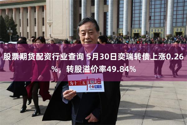 股票期货配资行业查询 5月30日奕瑞转债上涨0.26%，转股溢价率49.84%