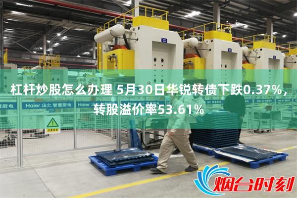 杠杆炒股怎么办理 5月30日华锐转债下跌0.37%，转股溢价率53.61%