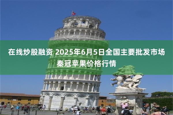 在线炒股融资 2025年6月5日全国主要批发市场秦冠苹果价格行情
