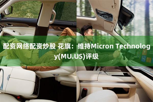 配资网络配资炒股 花旗：维持Micron Technology(MU.US)评级
