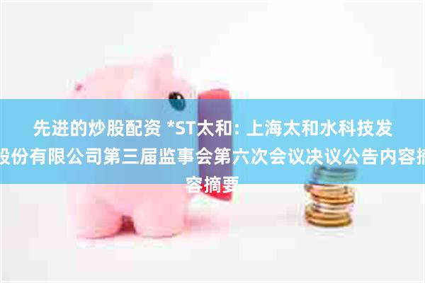 先进的炒股配资 *ST太和: 上海太和水科技发展股份有限公司第三届监事会第六次会议决议公告内容摘要