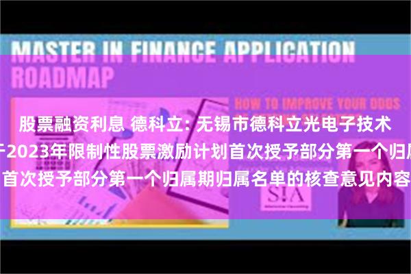股票融资利息 德科立: 无锡市德科立光电子技术股份有限公司监事会关于2023年限制性股票激励计划首次授予部分第一个归属期归属名单的核查意见内容摘要