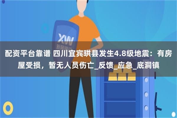 配资平台靠谱 四川宜宾珙县发生4.8级地震：有房屋受损，暂无人员伤亡_反馈_应急_底洞镇