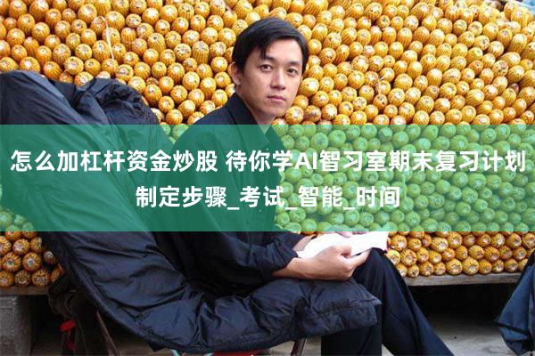 怎么加杠杆资金炒股 待你学AI智习室期末复习计划制定步骤_考试_智能_时间