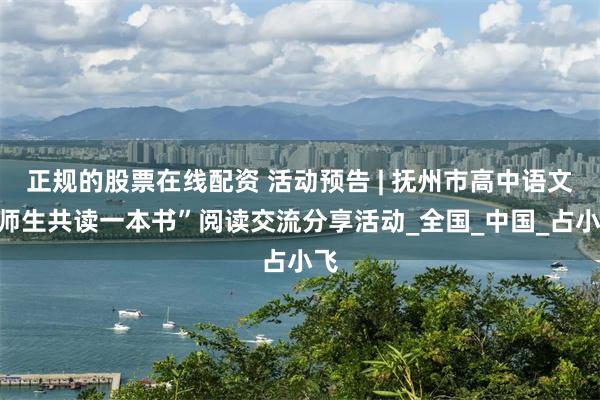 正规的股票在线配资 活动预告 | 抚州市高中语文“师生共读一本书”阅读交流分享活动_全国_中国_占小飞