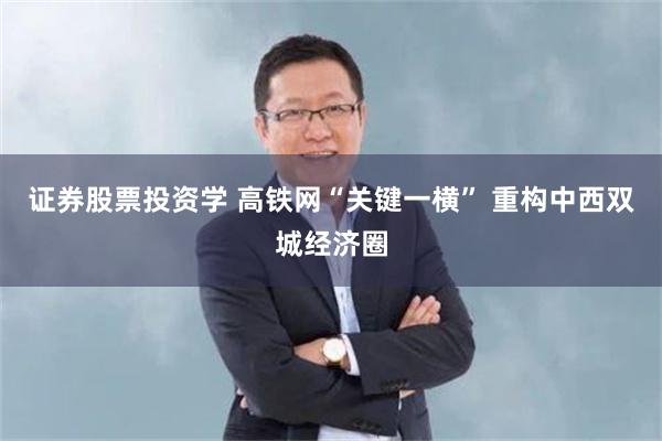 证券股票投资学 高铁网“关键一横” 重构中西双城经济圈