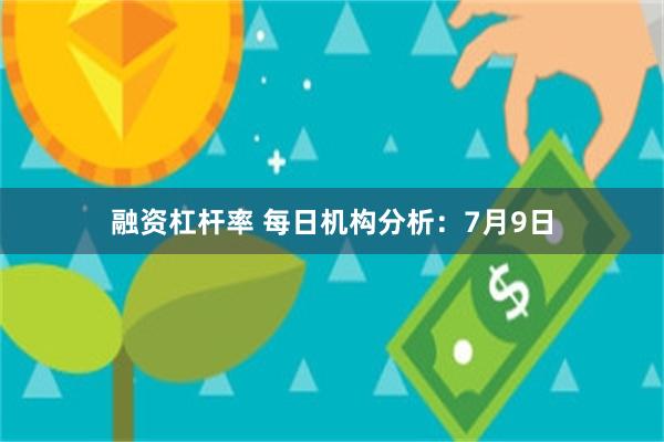 融资杠杆率 每日机构分析：7月9日