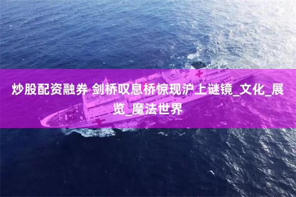炒股配资融券 剑桥叹息桥惊现沪上谜镜_文化_展览_魔法世界
