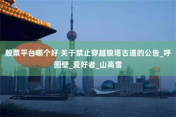 股票平台哪个好 关于禁止穿越狼塔古道的公告_呼图壁_爱好者_山高雪
