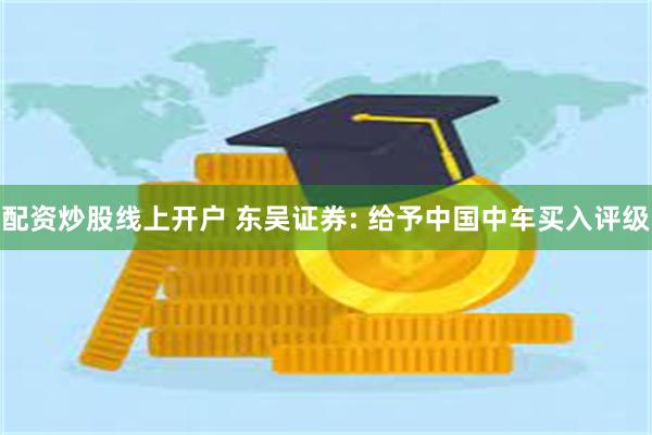 配资炒股线上开户 东吴证券: 给予中国中车买入评级