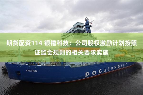 期货配资114 银禧科技：公司股权激励计划按照证监会规则的相关要求实施