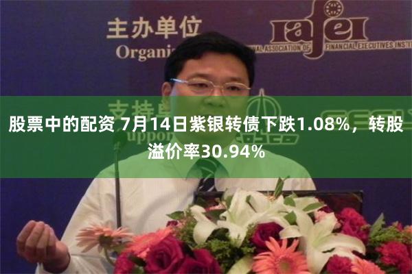 股票中的配资 7月14日紫银转债下跌1.08%，转股溢价率30.94%