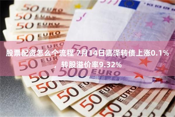 股票配资怎么个流程 7月14日嘉泽转债上涨0.1%，转股溢价率9.32%
